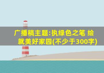 广播稿主题:执绿色之笔 绘就美好家园(不少于300字)